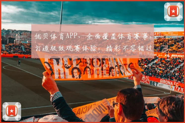 优贝体育APP，全面覆盖体育赛事，打造极致观赛体验，精彩不容错过，快来下载