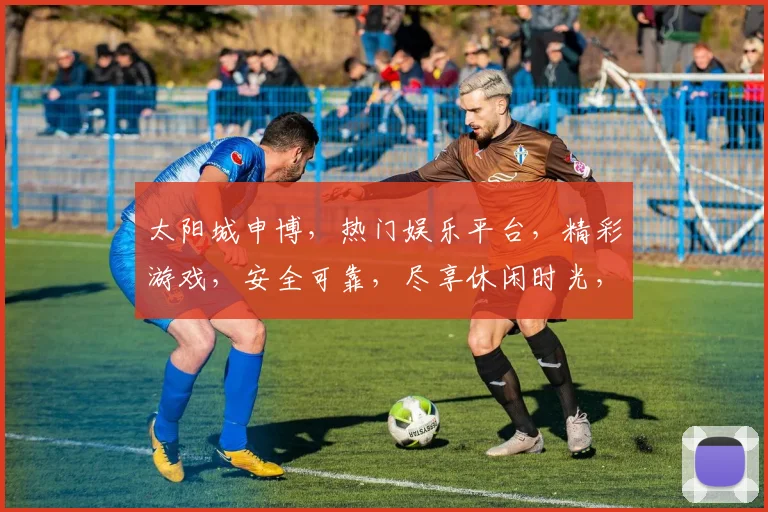 太阳城申博，热门娱乐平台，精彩游戏，安全可靠，尽享休闲时光，邀您共鉴