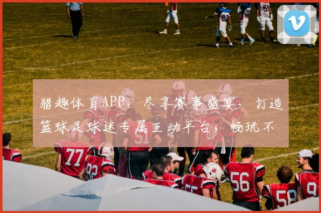 猎趣体育APP，尽享赛事盛宴，打造篮球足球迷专属互动平台，畅玩不停