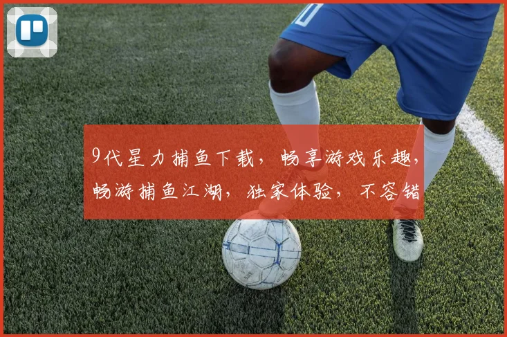 9代星力捕鱼下载，畅享游戏乐趣，畅游捕鱼江湖，独家体验，不容错过，快来下载