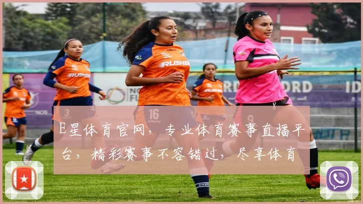 E星体育官网，专业体育赛事直播平台，精彩赛事不容错过，尽享体育盛宴
