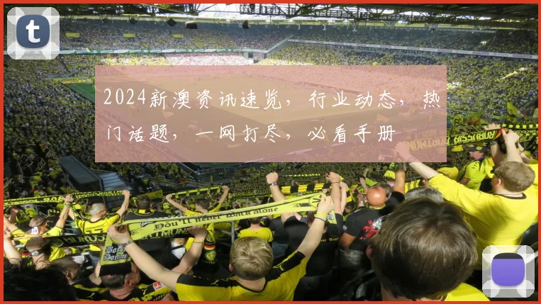 2024新澳资讯速览，行业动态，热门话题，一网打尽，必看手册